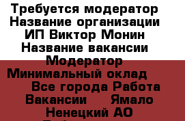 Требуется модератор › Название организации ­ ИП Виктор Монин › Название вакансии ­ Модератор › Минимальный оклад ­ 6 200 - Все города Работа » Вакансии   . Ямало-Ненецкий АО,Лабытнанги г.